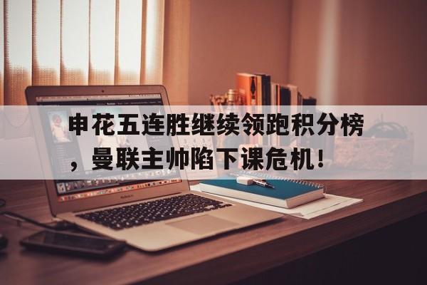 半岛体育入口-申花五连胜继续领跑积分榜，曼联主帅陷下课危机！-半岛体育入口