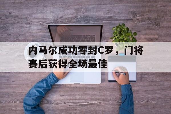 半岛体育入口-内马尔成功零封C罗，门将赛后获得全场最佳-半岛体育入口