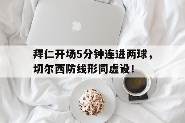 半岛体育app下载-拜仁开场5分钟连进两球，切尔西防线形同虚设！拜仁大胜切尔西-半岛体育app下载