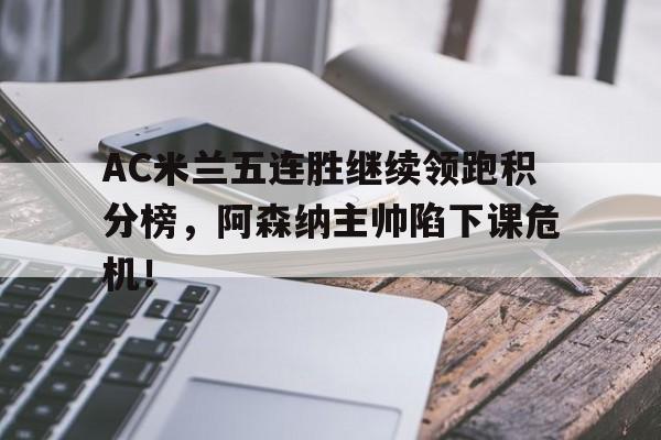 半岛体育app下载-AC米兰五连胜继续领跑积分榜，阿森纳主帅陷下课危机！-半岛体育app下载