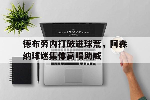 半岛体育全站-德布劳内打破进球荒，阿森纳球迷集体高唱助威-半岛体育全站