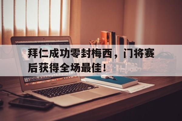 半岛体育全站-拜仁成功零封梅西，门将赛后获得全场最佳！拜仁成功零封梅西,门将赛后获得全场最佳进球-半岛体育全站