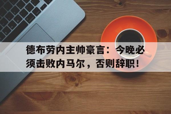 半岛体育app下载-德布劳内主帅豪言：今晚必须击败内马尔，否则辞职！-半岛体育app下载